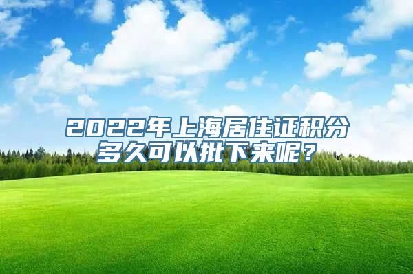 2022年上海居住证积分多久可以批下来呢？