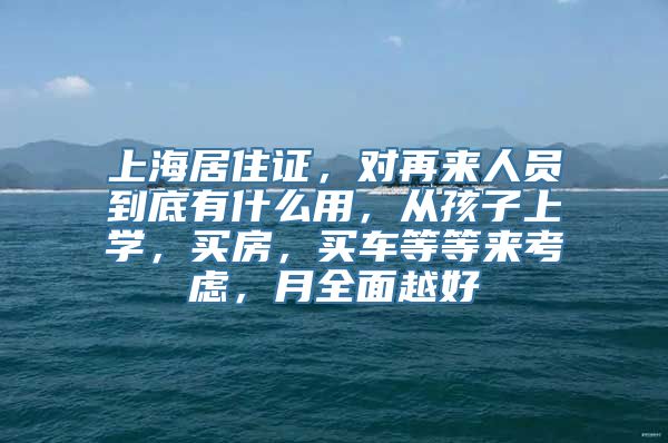 上海居住证，对再来人员到底有什么用，从孩子上学，买房，买车等等来考虑，月全面越好