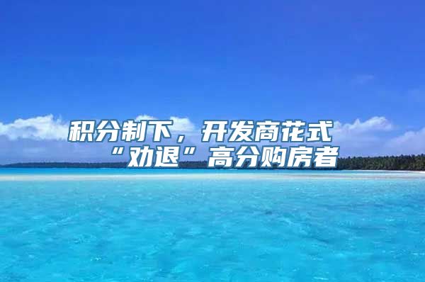 积分制下，开发商花式“劝退”高分购房者