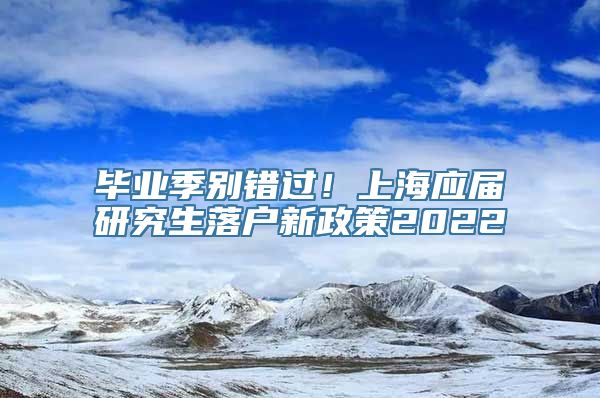 毕业季别错过！上海应届研究生落户新政策2022