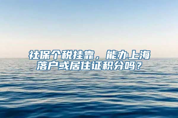 社保个税挂靠，能办上海落户或居住证积分吗？