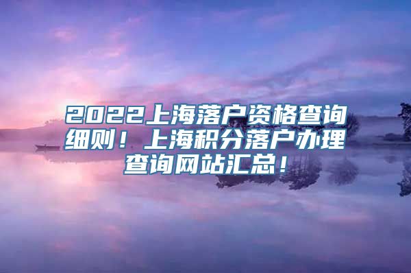 2022上海落户资格查询细则！上海积分落户办理查询网站汇总！