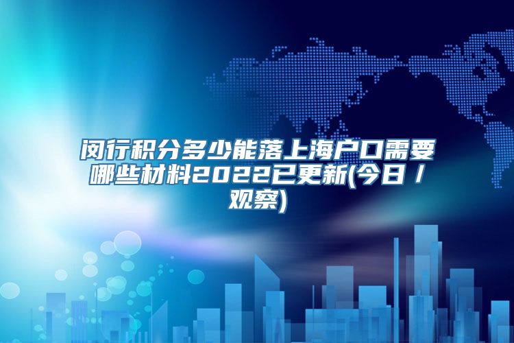 闵行积分多少能落上海户口需要哪些材料2022已更新(今日／观察)