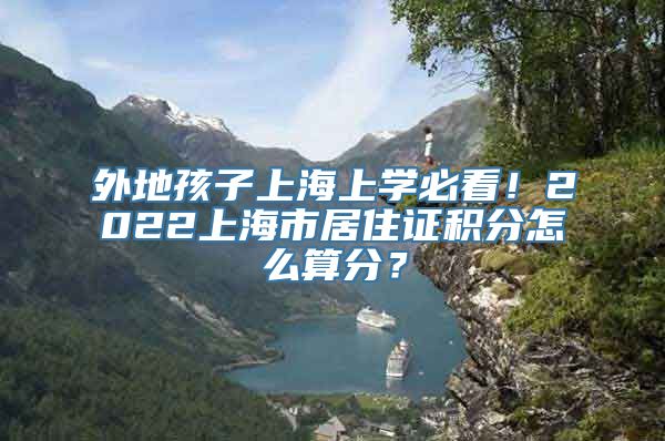 外地孩子上海上学必看！2022上海市居住证积分怎么算分？