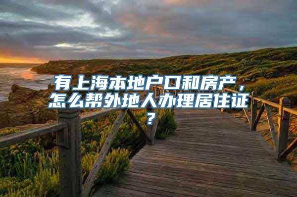 有上海本地户口和房产，怎么帮外地人办理居住证？