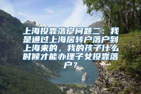 上海投靠落户问题二：我是通过上海居转户落户到上海来的，我的孩子什么时候才能办理子女投靠落户？