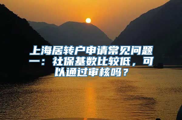 上海居转户申请常见问题一：社保基数比较低，可以通过审核吗？