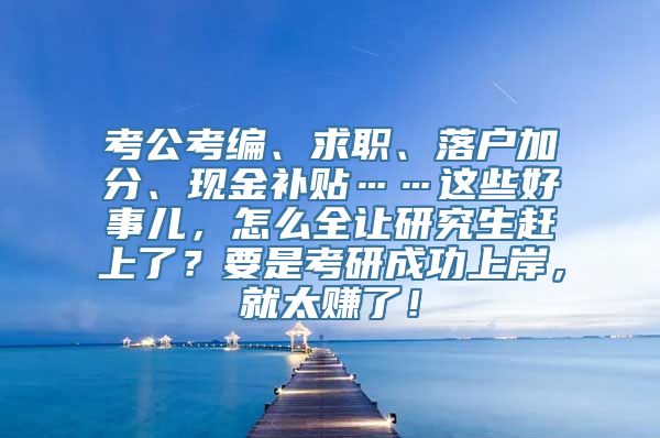 考公考编、求职、落户加分、现金补贴……这些好事儿，怎么全让研究生赶上了？要是考研成功上岸，就太赚了！