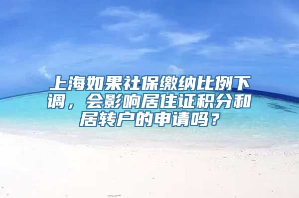 上海如果社保缴纳比例下调，会影响居住证积分和居转户的申请吗？