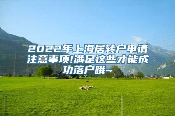 2022年上海居转户申请注意事项!满足这些才能成功落户哦~