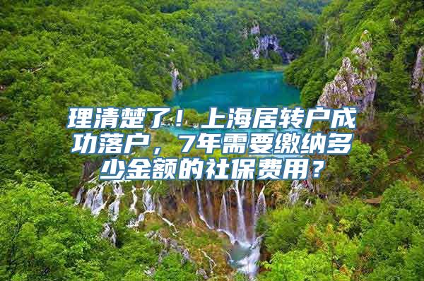 理清楚了！上海居转户成功落户，7年需要缴纳多少金额的社保费用？