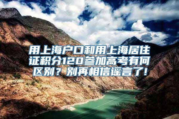 用上海户口和用上海居住证积分120参加高考有何区别？别再相信谣言了!