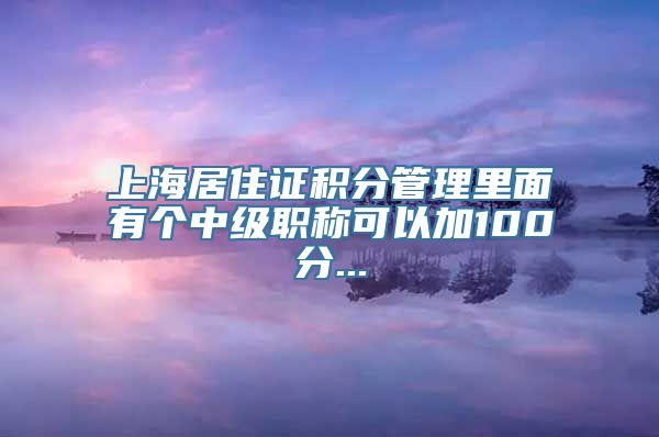 上海居住证积分管理里面有个中级职称可以加100分...