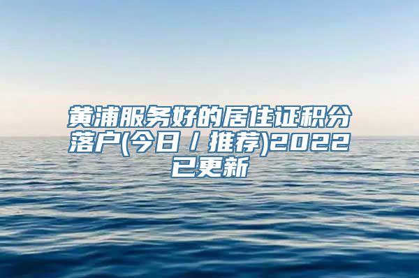 黄浦服务好的居住证积分落户(今日／推荐)2022已更新