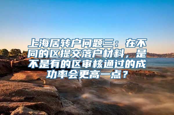 上海居转户问题三：在不同的区提交落户材料，是不是有的区审核通过的成功率会更高一点？