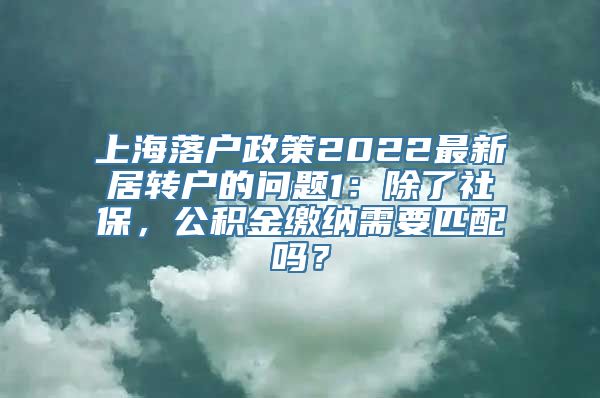 上海落户政策2022最新居转户的问题1：除了社保，公积金缴纳需要匹配吗？