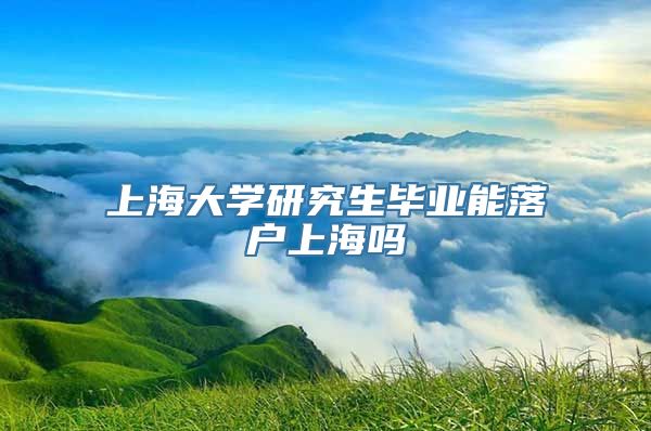 上海大学研究生毕业能落户上海吗