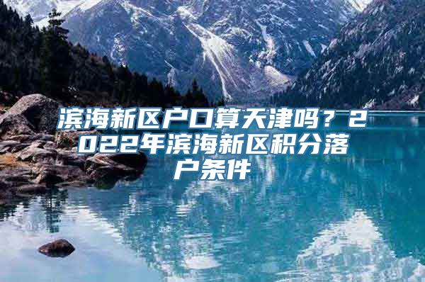 滨海新区户口算天津吗？2022年滨海新区积分落户条件→