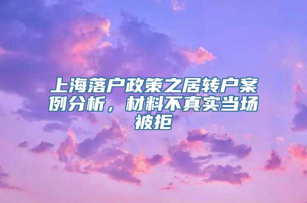 上海落户政策之居转户案例分析，材料不真实当场被拒