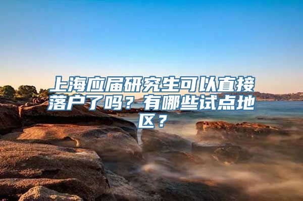 上海应届研究生可以直接落户了吗？有哪些试点地区？