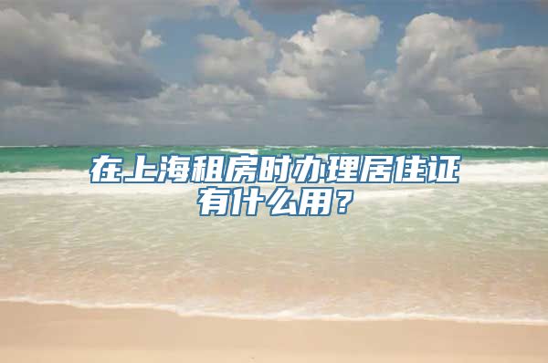 在上海租房时办理居住证有什么用？