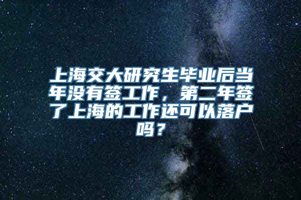 上海交大研究生毕业后当年没有签工作，第二年签了上海的工作还可以落户吗？