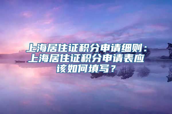 上海居住证积分申请细则：上海居住证积分申请表应该如何填写？