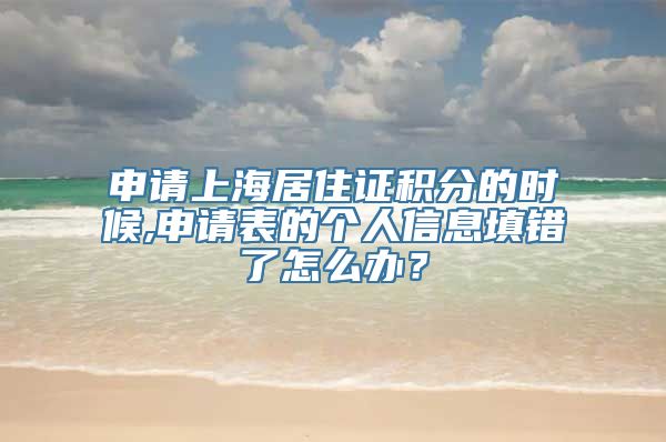 申请上海居住证积分的时候,申请表的个人信息填错了怎么办？