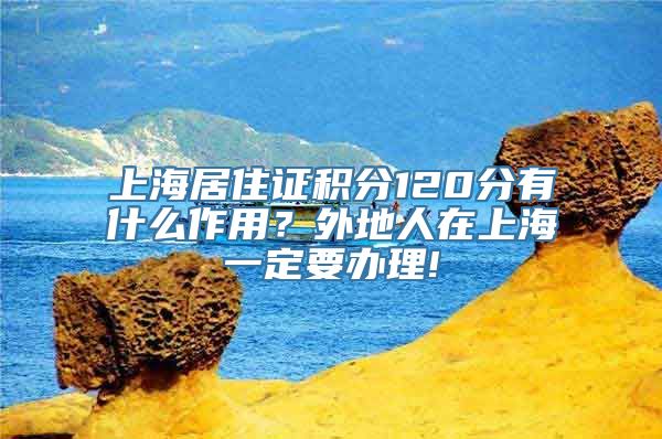 上海居住证积分120分有什么作用？外地人在上海一定要办理!