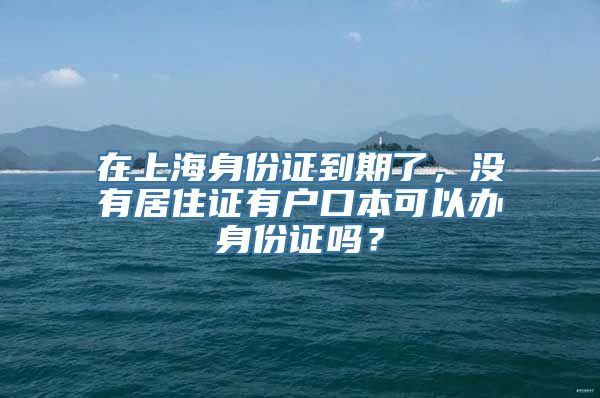 在上海身份证到期了，没有居住证有户口本可以办身份证吗？