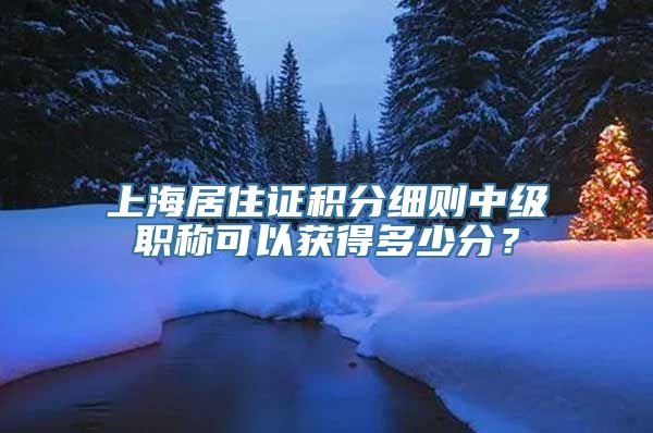 上海居住证积分细则中级职称可以获得多少分？