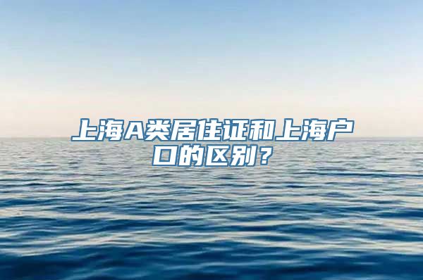 上海A类居住证和上海户口的区别？