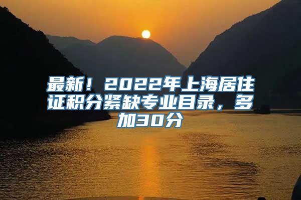 最新！2022年上海居住证积分紧缺专业目录，多加30分