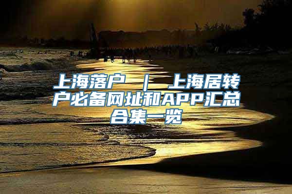 上海落户 ｜ 上海居转户必备网址和APP汇总合集一览