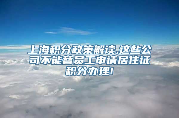 上海积分政策解读,这些公司不能替员工申请居住证积分办理!