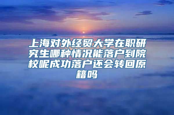 上海对外经贸大学在职研究生哪种情况能落户到院校呢成功落户还会转回原籍吗