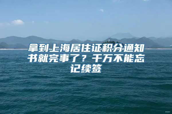 拿到上海居住证积分通知书就完事了？千万不能忘记续签