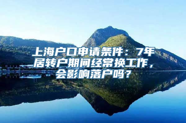 上海户口申请条件：7年居转户期间经常换工作，会影响落户吗？