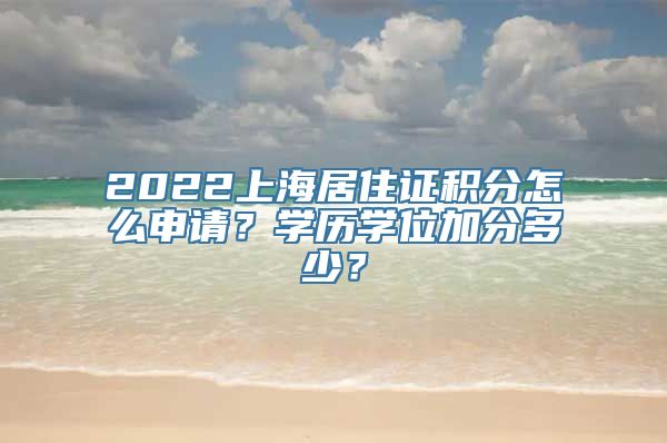 2022上海居住证积分怎么申请？学历学位加分多少？