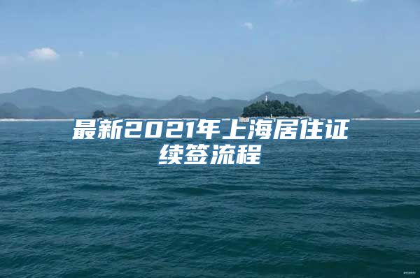 最新2021年上海居住证续签流程