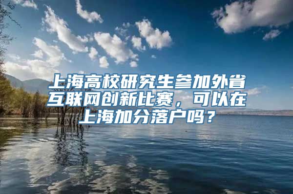 上海高校研究生参加外省互联网创新比赛，可以在上海加分落户吗？