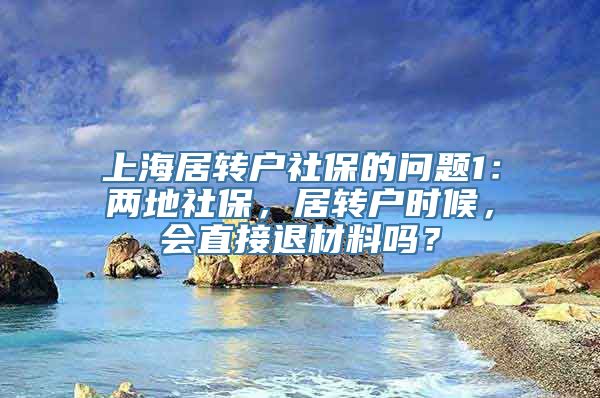 上海居转户社保的问题1：两地社保，居转户时候，会直接退材料吗？