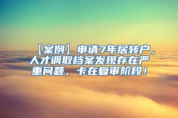 【案例】申请7年居转户，人才调取档案发现存在严重问题，卡在复审阶段！