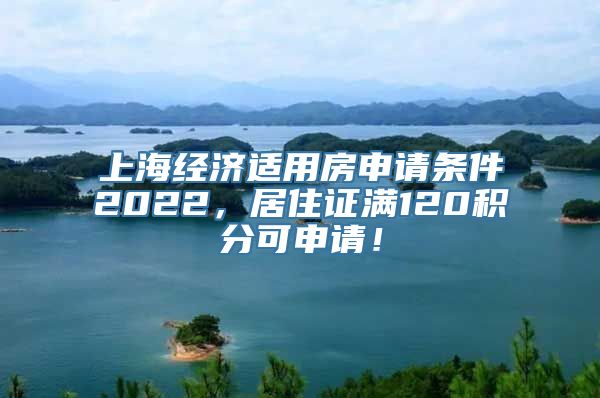 上海经济适用房申请条件2022，居住证满120积分可申请！