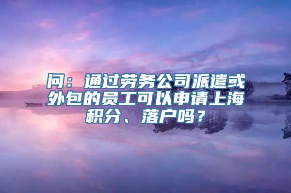 问：通过劳务公司派遣或外包的员工可以申请上海积分、落户吗？