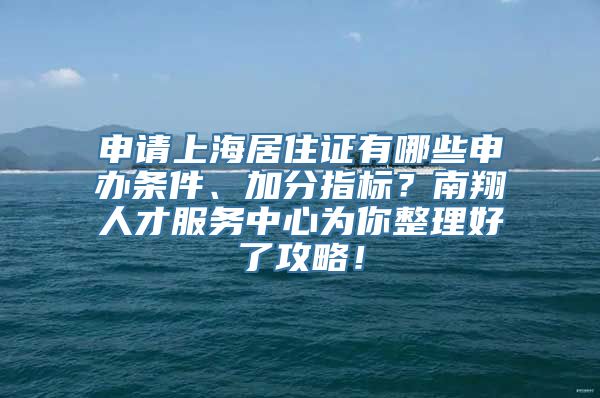 申请上海居住证有哪些申办条件、加分指标？南翔人才服务中心为你整理好了攻略！