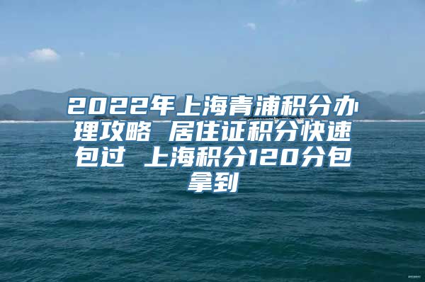 2022年上海青浦积分办理攻略 居住证积分快速包过 上海积分120分包拿到