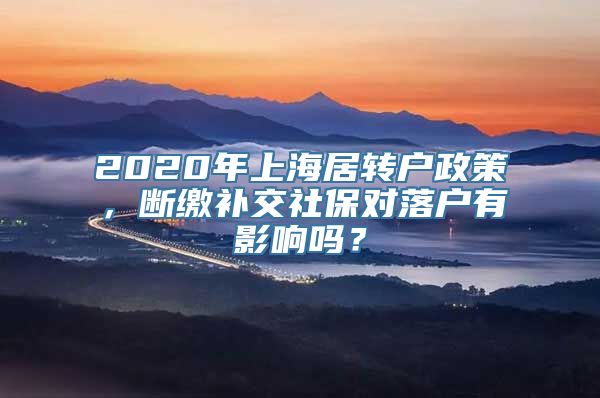 2020年上海居转户政策，断缴补交社保对落户有影响吗？