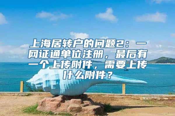 上海居转户的问题2：一网证通单位注册，最后有一个上传附件，需要上传什么附件？