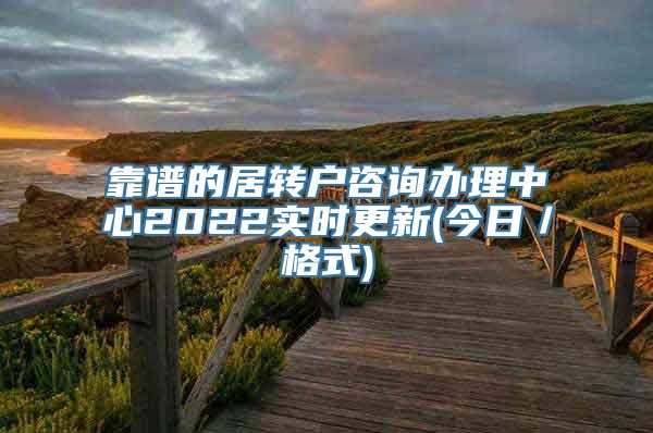 靠谱的居转户咨询办理中心2022实时更新(今日／格式)